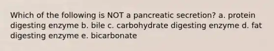 Which of the following is NOT a pancreatic secretion? a. protein digesting enzyme b. bile c. carbohydrate digesting enzyme d. fat digesting enzyme e. bicarbonate