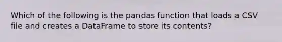 Which of the following is the pandas function that loads a CSV file and creates a DataFrame to store its contents?