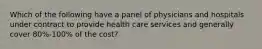 Which of the following have a panel of physicians and hospitals under contract to provide health care services and generally cover 80%-100% of the cost?