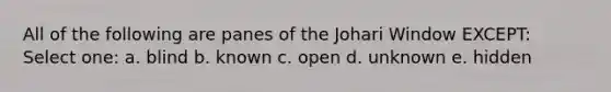 ​All of the following are panes of the Johari Window EXCEPT: Select one: a. ​blind b. ​known c. ​open d. ​unknown e. ​hidden