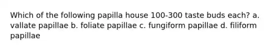 Which of the following papilla house 100-300 taste buds each? a. vallate papillae b. foliate papillae c. fungiform papillae d. filiform papillae