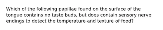 Which of the following papillae found on the surface of the tongue contains no taste buds, but does contain sensory nerve endings to detect the temperature and texture of food?