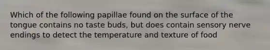 Which of the following papillae found on the surface of the tongue contains no taste buds, but does contain sensory nerve endings to detect the temperature and texture of food