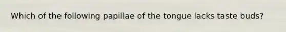 Which of the following papillae of the tongue lacks taste buds?