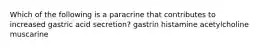 Which of the following is a paracrine that contributes to increased gastric acid secretion? gastrin histamine acetylcholine muscarine