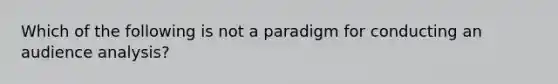 Which of the following is not a paradigm for conducting an audience analysis?