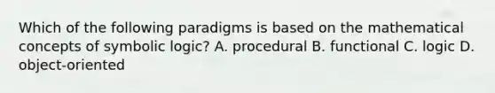 Which of the following paradigms is based on the mathematical concepts of symbolic logic? A. procedural B. functional C. logic D. object-oriented