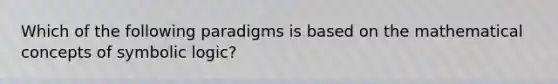 Which of the following paradigms is based on the mathematical concepts of symbolic logic?