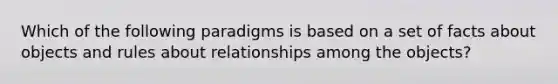 Which of the following paradigms is based on a set of facts about objects and rules about relationships among the objects?