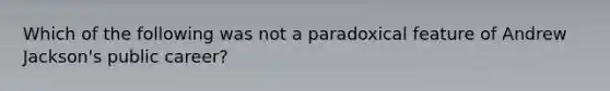 Which of the following was not a paradoxical feature of Andrew Jackson's public career?