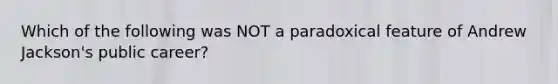 Which of the following was NOT a paradoxical feature of Andrew Jackson's public career?