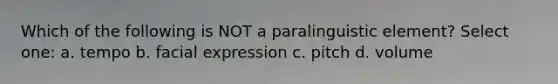 Which of the following is NOT a paralinguistic element? Select one: a. tempo b. facial expression c. pitch d. volume ​