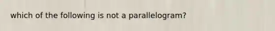 which of the following is not a parallelogram?