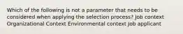 Which of the following is not a parameter that needs to be considered when applying the selection process? Job context Organizational Context Environmental context Job applicant