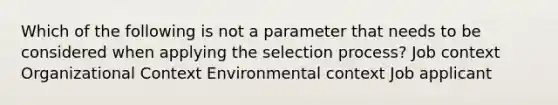 Which of the following is not a parameter that needs to be considered when applying the selection process? Job context Organizational Context Environmental context Job applicant