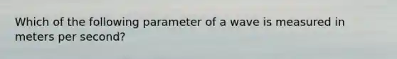 Which of the following parameter of a wave is measured in meters per second?