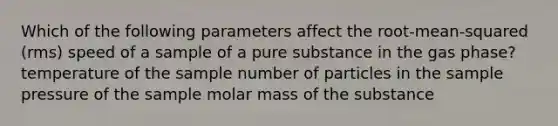 Which of the following parameters affect the root-mean-squared (rms) speed of a sample of a pure substance in the gas phase? temperature of the sample number of particles in the sample pressure of the sample molar mass of the substance