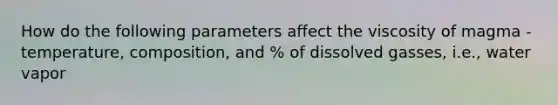 How do the following parameters affect the viscosity of magma - temperature, composition, and % of dissolved gasses, i.e., water vapor