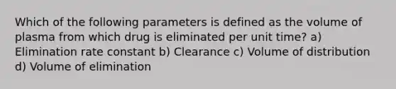 Which of the following parameters is defined as the volume of plasma from which drug is eliminated per unit time? a) Elimination rate constant b) Clearance c) Volume of distribution d) Volume of elimination