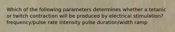 Which of the following parameters determines whether a tetanic or twitch contraction will be produced by electrical stimulation? frequency/pulse rate intensity pulse duration/width ramp