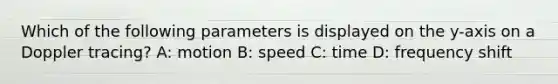 Which of the following parameters is displayed on the y-axis on a Doppler tracing? A: motion B: speed C: time D: frequency shift