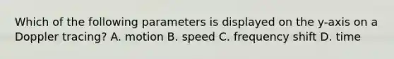 Which of the following parameters is displayed on the y-axis on a Doppler tracing? A. motion B. speed C. frequency shift D. time