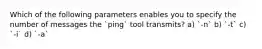 Which of the following parameters enables you to specify the number of messages the `ping` tool transmits? a) `-n` b) `-t` c) `-i` d) `-a`