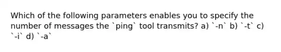 Which of the following parameters enables you to specify the number of messages the `ping` tool transmits? a) `-n` b) `-t` c) `-i` d) `-a`