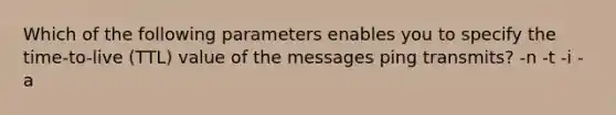 Which of the following parameters enables you to specify the time-to-live (TTL) value of the messages ping transmits? -n -t -i -a