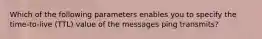 Which of the following parameters enables you to specify the time-to-live (TTL) value of the messages ping transmits?