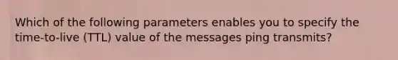 Which of the following parameters enables you to specify the time-to-live (TTL) value of the messages ping transmits?