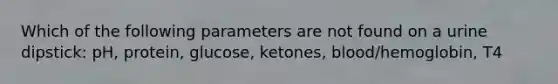 Which of the following parameters are not found on a urine dipstick: pH, protein, glucose, ketones, blood/hemoglobin, T4