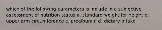 which of the following parameters is include in a subjective assessment of nutrition status a. standard weight for height b. upper arm circumference c. prealbumin d. dietary intake