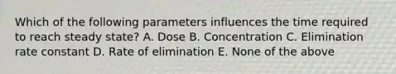 Which of the following parameters influences the time required to reach steady state? A. Dose B. Concentration C. Elimination rate constant D. Rate of elimination E. None of the above