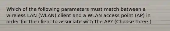 Which of the following parameters must match between a wireless LAN (WLAN) client and a WLAN access point (AP) in order for the client to associate with the AP? (Choose three.)