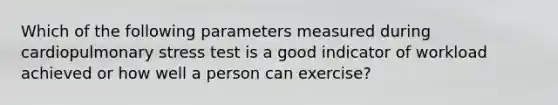 Which of the following parameters measured during cardiopulmonary stress test is a good indicator of workload achieved or how well a person can exercise?