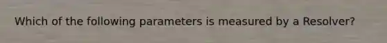 Which of the following parameters is measured by a Resolver?