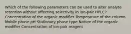 Which of the following parameters can be used to alter analyte retention without affecting selectivity in ion-pair HPLC? Concentration of the organic modifier Temperature of the column Mobile phase pH Stationary phase type Nature of the organic modifier Concentration of ion-pair reagent