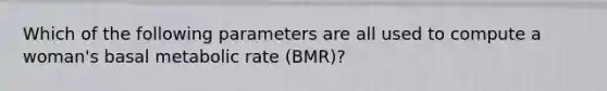 Which of the following parameters are all used to compute a woman's basal metabolic rate (BMR)?