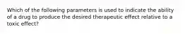 Which of the following parameters is used to indicate the ability of a drug to produce the desired therapeutic effect relative to a toxic effect?