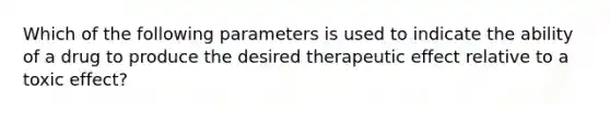 Which of the following parameters is used to indicate the ability of a drug to produce the desired therapeutic effect relative to a toxic effect?