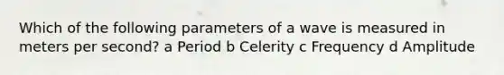 Which of the following parameters of a wave is measured in meters per second? a Period b Celerity c Frequency d Amplitude