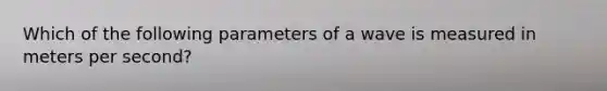 Which of the following parameters of a wave is measured in meters per second?