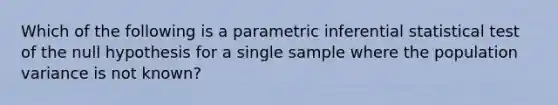 Which of the following is a parametric inferential statistical test of the null hypothesis for a single sample where the population variance is not known?