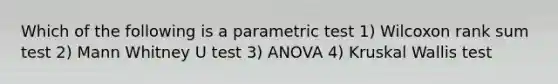 Which of the following is a parametric test 1) Wilcoxon rank sum test 2) Mann Whitney U test 3) ANOVA 4) Kruskal Wallis test