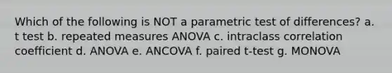 Which of the following is NOT a parametric test of differences? a. t test b. repeated measures ANOVA c. intraclass correlation coefficient d. ANOVA e. ANCOVA f. paired t-test g. MONOVA