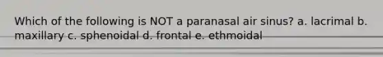 Which of the following is NOT a paranasal air sinus? a. lacrimal b. maxillary c. sphenoidal d. frontal e. ethmoidal