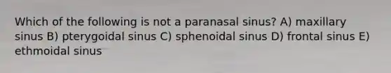 Which of the following is not a paranasal sinus? A) maxillary sinus B) pterygoidal sinus C) sphenoidal sinus D) frontal sinus E) ethmoidal sinus