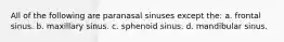 All of the following are paranasal sinuses except the: a. frontal sinus. b. maxillary sinus. c. sphenoid sinus. d. mandibular sinus.