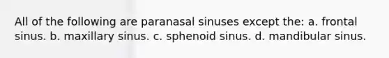 All of the following are paranasal sinuses except the: a. frontal sinus. b. maxillary sinus. c. sphenoid sinus. d. mandibular sinus.